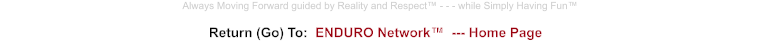 Return (Go) To:  ENDURO Network™  --- Home Page Always Moving Forward guided by Reality and Respect™ - - - while Simply Having Fun™